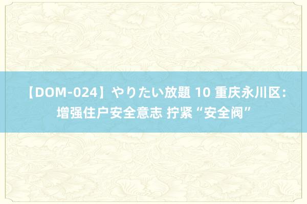 【DOM-024】やりたい放題 10 重庆永川区：增强住户安全意志 拧紧“安全阀”