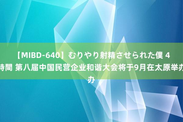 【MIBD-640】むりやり射精させられた僕 4時間 第八届中国民营企业和谐大会将于9月在太原举办