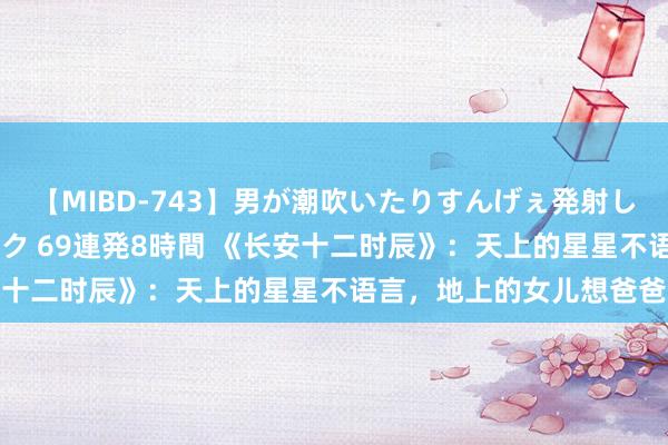 【MIBD-743】男が潮吹いたりすんげぇ発射しちゃう！ 女神の痴女テク 69連発8時間 《长安十二时辰》：天上的星星不语言，地上的女儿想爸爸