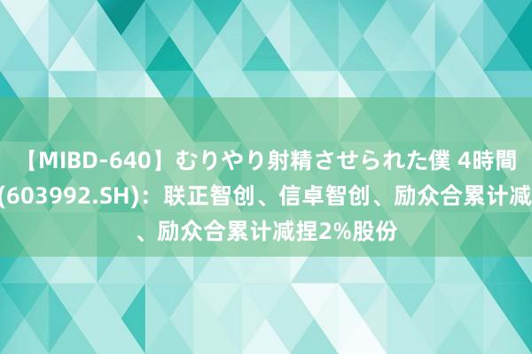 【MIBD-640】むりやり射精させられた僕 4時間 松霖科技(603992.SH)：联正智创、信卓智创、励众合累计减捏2%股份