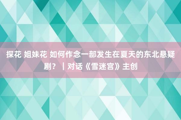 探花 姐妹花 如何作念一部发生在夏天的东北悬疑剧？｜对话《雪迷宫》主创