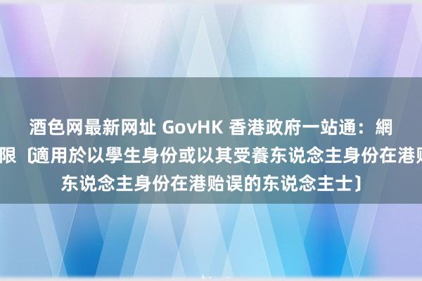 酒色网最新网址 GovHK 香港政府一站通：網上申請延長贻爽约限﹝適用於以學生身份或以其受養东说念主身份在港贻误的东说念主士﹞