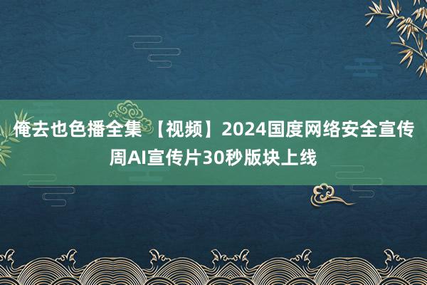 俺去也色播全集 【视频】2024国度网络安全宣传周AI宣传片30秒版块上线