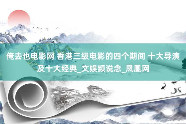 俺去也电影网 香港三级电影的四个期间 十大导演及十大经典_文娱频说念_凤凰网