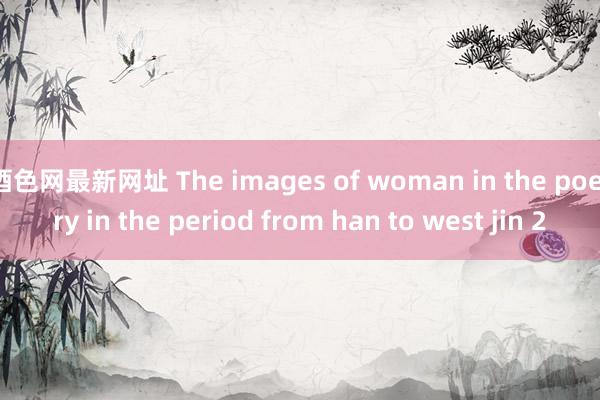 酒色网最新网址 The images of woman in the poetry in the period from han to west jin 2