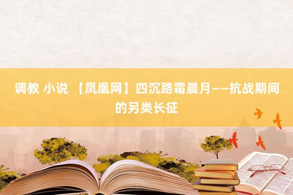 调教 小说 【凤凰网】四沉路霜晨月——抗战期间的另类长征