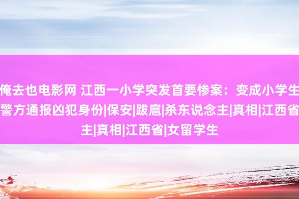 俺去也电影网 江西一小学突发首要惨案：变成小学生12死伤，警方通报凶犯身份|保安|跋扈|杀东说念主|真相|江西省|女留学生