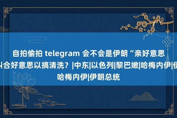 自拍偷拍 telegram 会不会是伊朗“亲好意思派”在纠合好意思以搞清洗？|中东|以色列|黎巴嫩|哈梅内伊|伊朗总统